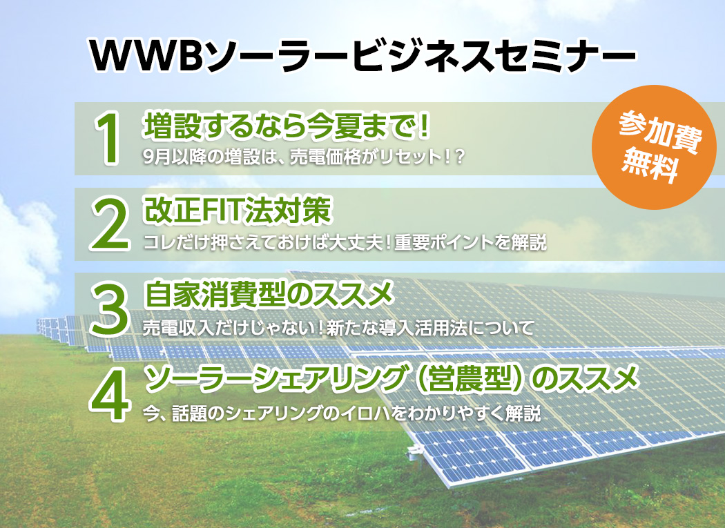WWBソーラービジネスセミナー 参加費無料 増設するなら今夏まで！ 改正FIT法対策 自家消費型のススメ ソーラーシェアリング（営農型）のススメ